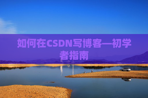 如何在CSDN写博客—初学者指南
